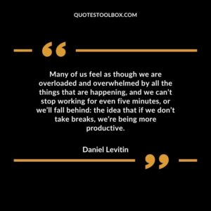 Many of us feel as though we are overloaded and overwhelmed by all the things that are happening and we cant stop working for even five minutes or well fall behind the idea that if we
