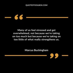 Many of us feel stressed and get overwhelmed not because were taking on too much but because were taking on too little of what really strengthens us