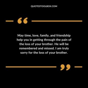 May time love family and friendship help you in getting through the pain of the loss of your brother. He will be remembered and missed. I am truly sorry for the loss of your brother.