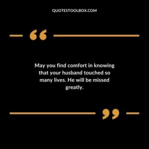 May you find comfort in knowing that your husband touched so many lives. He will be missed greatly