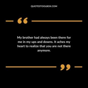 My brother had always been there for me in my ups and downs. It aches my heart to realize that you are not there anymore.