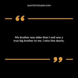 My brother was older than I and was a true big brother to me. I miss him dearly.