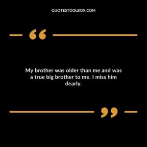 My brother was older than me and was a true big brother to me. I miss him dearly