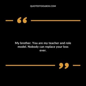 My brother. You are my teacher and role model. Nobody can replace your loss ever