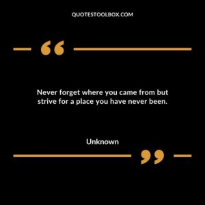 Never forget where you came from but strive for a place you have never been
