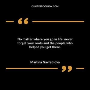 No matter where you go in life never forget your roots and the people who helped you get there