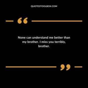 None can understand me better than my brother. I miss you terribly brother.