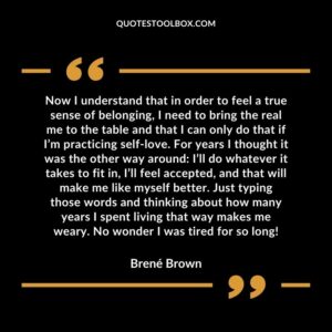 Now I understand that in order to feel a true sense of belonging, I need to bring the real me to the table and that I can only do that if.I’m practicing self love. For years