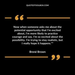 Now when someone asks me about the potential opportunity that I'm excited about, I'm more likely to practice courage and say, I'm so excited about the possibility. I'm trying to