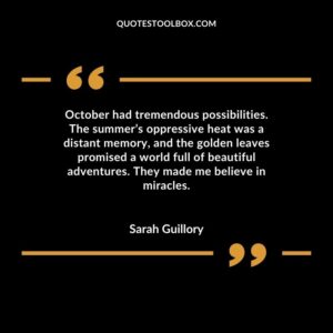 October had tremendous possibilities. The summers oppressive heat was a distant memory and the golden leaves promised a world full of beautiful adventures. They made me believe in