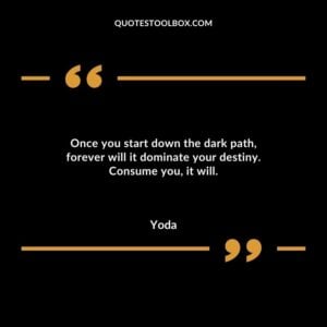 Once you start down the dark path forever will it dominate your destiny. Consume you it will