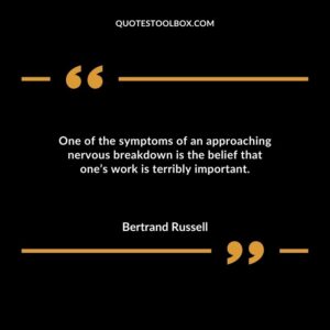 One of the symptoms of an approaching nervous breakdown is the belief that ones work is terribly important