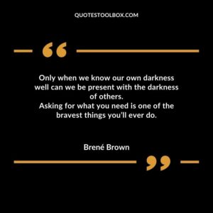 Only when we know our own darkness well can we be present with the darkness of others. Asking for what you need is one of the bravest things you’ll ever do