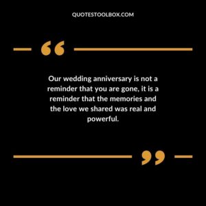 Our wedding anniversary is not a reminder that you are gone it is a reminder that the memories and the love we shared was real and powerful