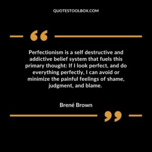 Perfectionism is a self destructive and addictive belief system that fuels this primary thought If I look perfect, and do everything perfectly, I can avoid or minimize the