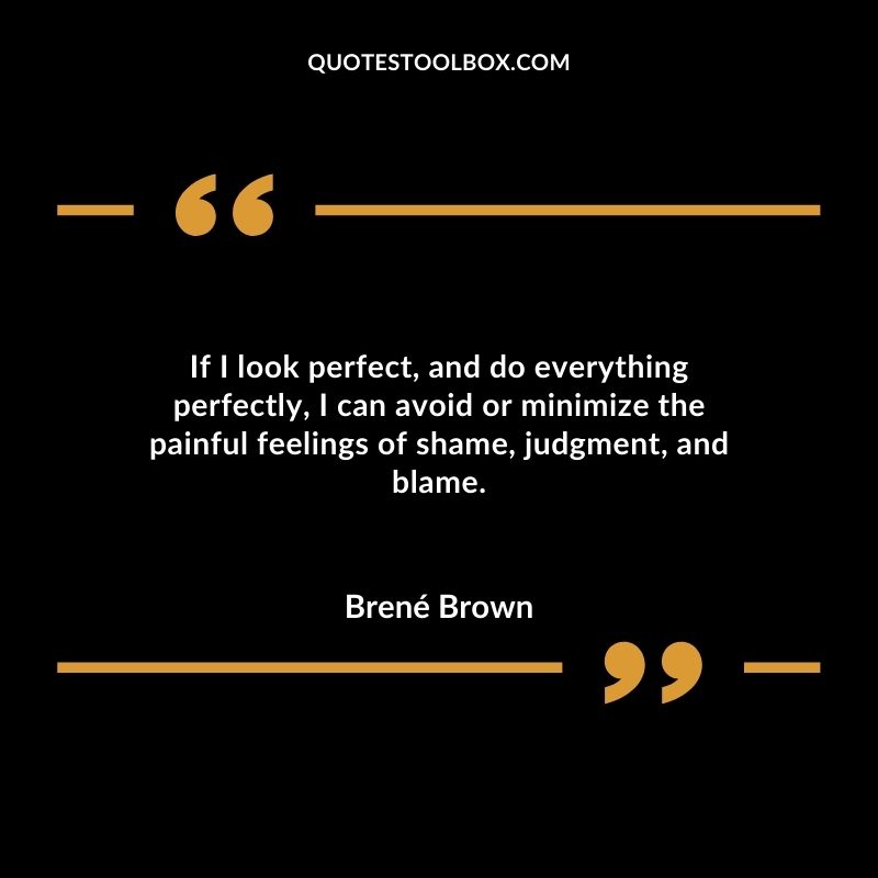 Perfectionism is a self destructive and addictive belief system that fuels this primary thought If I look perfect, and do everything perfectly, I can avoid or minimize the painful