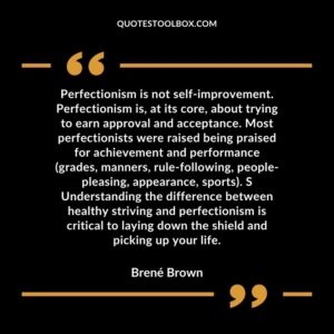 Perfectionism is not self improvement. Perfectionism is, at its core, about trying to earn approval and acceptance. Most perfectionists were raised being praised for