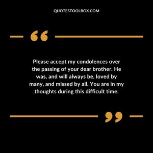 Please accept my condolences over the passing of your dear brother. He was and will always be loved by many and missed by all. You are in my thoughts during this difficult time.