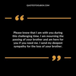 Please know that I am with you during this challenging time. I am mourning the passing of your brother and am here for you if you need me. I send my deepest sympathy for the loss of your brother
