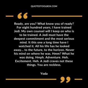 Ready are you What know you of ready For eight hundred years I have trained Jedi. My own counsel will I keep on who is to be trained. A Jedi must have the deepest commitment and the most