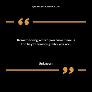 Remembering where you came from is the key to knowing who you are