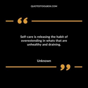 Self care is releasing the habit of overextending in whats that are unhealthy and draining