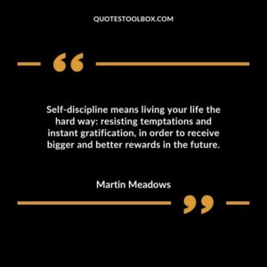 Self discipline means living your life the hard way resisting temptations and instant gratification in order to receive bigger and better rewards in the future