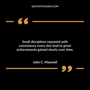 Small disciplines repeated with consistency every day lead to great achievements gained slowly over time