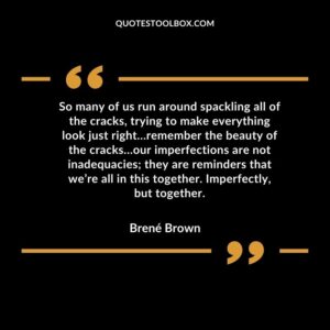 So many of us run around spackling all of the cracks, trying to make everything look just right…remember the beauty of the cracks…our imperfections are not inadequacies they are