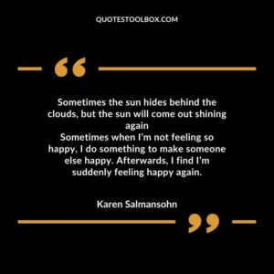 Sometimes the sun hides behind the clouds but the sun will come out shining again Sometimes when Im not feeling so happy I do something to make someone else happy. Afterwards I find