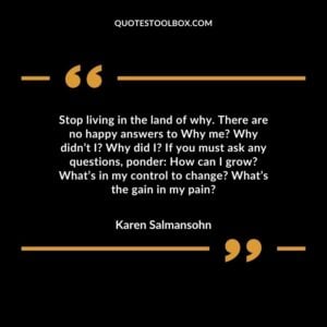 Stop living in the land of why. There are no happy answers to Why me Why didnt I Why did I If you must ask any questions ponder How can I grow Whats in my control to change Whats the gain