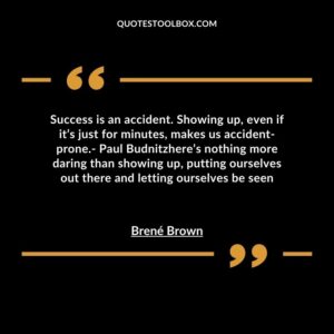 Success is an accident. Showing up, even if it’s just for minutes, makes us accident prone. Paul Budnitzhere’s nothing more daring than showing up, putting ourselves out there and