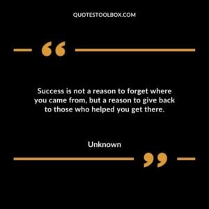 Success is not a reason to forget where you came from but a reason to give back to those who helped you get there