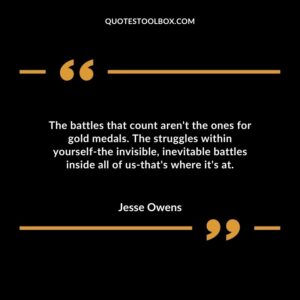 The battles that count arent the ones for gold medals. The struggles within yourself the invisible inevitable battles inside all of us thats where its at
