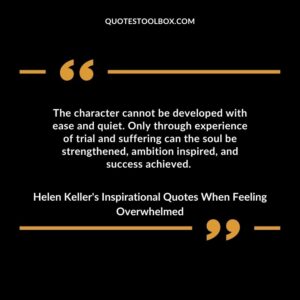 The character cannot be developed with ease and quiet. Only through experience of trial and suffering can the soul be strengthened ambition inspired and success achieved