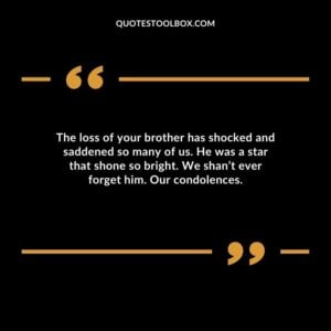 The loss of your brother has shocked and saddened so many of us. He was a star that shone so bright. We shant ever forget him. Our condolences.