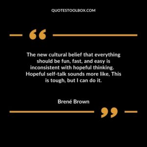 The new cultural belief that everything should be fun, fast, and easy is inconsistent with hopeful thinking.  Hopeful self talk sounds more like, This is tough, but I can do it