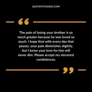 The pain of losing your brother is so much greater because he was loved so much Please accept my sincerest condolences.