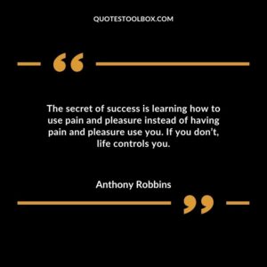 The secret of success is learning how to use pain and pleasure instead of having pain and pleasure use you. If you dont life controls you