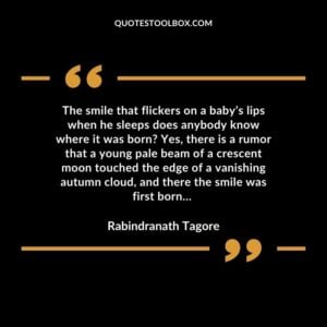 The smile that flickers on a baby’s lips when he sleeps does anybody know where it was born? Yes, there is a rumor that a young pale beam of a crescent moon touched the edge of a vanishing autumn cloud, and there the smile was first born…