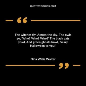 The witches fly Across the sky. The owls go ‘Who Who Who The black cats yowl And green ghosts howl ‘Scary Halloween to you