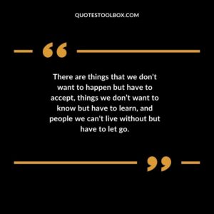 There are things that we dont want to happen but have to accept things we dont want to know but have to learn and people we cant live without but have to let go