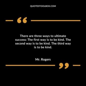 There are three ways to ultimate success The first way is to be kind. The second way is to be kind. The third way is to be kind