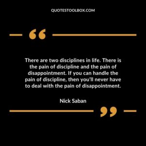 There are two disciplines in life. There is the pain of discipline and the pain of disappointment. If you can handle the pain of discipline, then you’ll never have to deal with the pain of disappointment