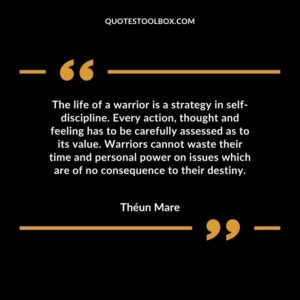 The life of a warrior is a strategy in self-discipline. Every action, thought and feeling has to be carefully assessed as to its value. Warriors cannot waste their time and personal power on issues which are of no consequence to their destiny.