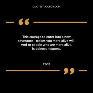 This courage to enter into a new adventure makes you more alive will. And to people who are more alive happiness happens