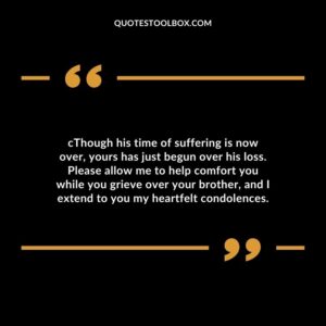 Though his time of suffering is now over yours has just begun over his loss. Please allow me to help comfort you while you grieve over your brother and I extend to you my heartfelt condolences.