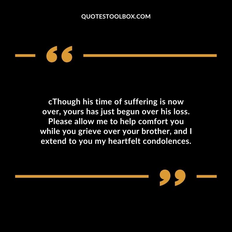 Though his time of suffering is now over yours has just begun over his loss. Please allow me to help comfort you while you grieve over your brother and I extend to you my heartfelt condolences.