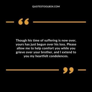Though his time of suffering is now over yours has just begun over his loss. over your brother and I extend to you my heartfelt condolences.