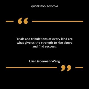 Trials and tribulations of every kind are what give us the strength to rise above and find success